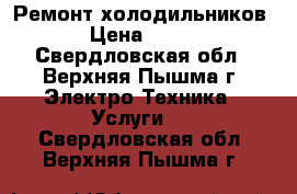 Ремонт холодильников › Цена ­ 500 - Свердловская обл., Верхняя Пышма г. Электро-Техника » Услуги   . Свердловская обл.,Верхняя Пышма г.